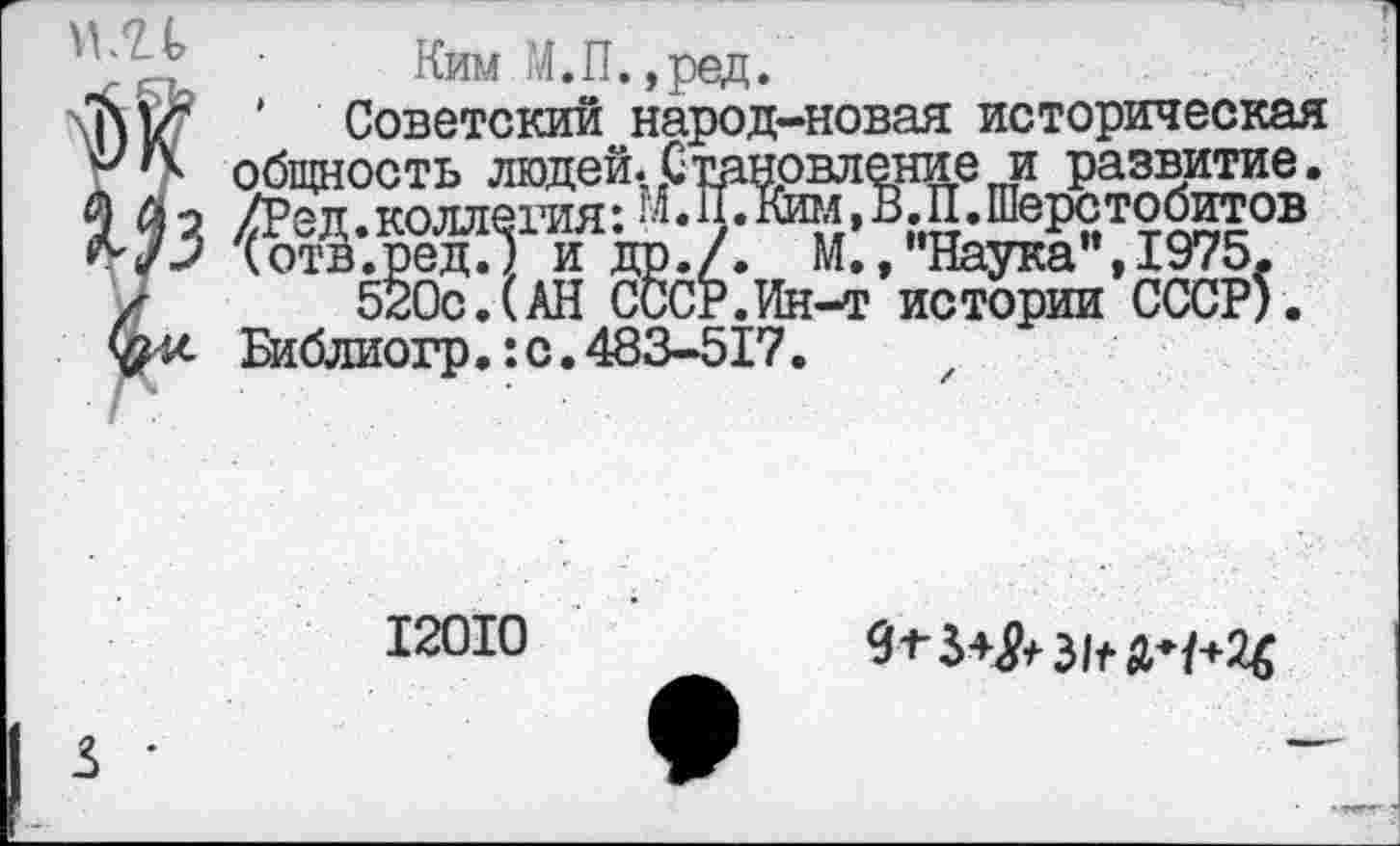 ﻿Ким М.П.,ред.
7 ' Советский народ-новая историческая
< общность людей. Становление и развитие.
2 /Ред.коллегия: М.П.Кгол,В.П.Шерсто^тов
> (отв.ред.) и др./. М.,"Наука”,1975,
520с.(АН СССР.Ин-т истории СССР).
х Библиогр.:с.483-517.
12010
9* М* 31^4+26